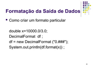 30
Formatação da Saída de Dados
 Como criar um formato particular
double x=10000.0/3.0;
DecimalFormat df ;
df = new DecimalFormat ("0.###");
System.out.println(df.format(x)) ;
 