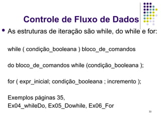 33
Controle de Fluxo de Dados
 As estruturas de iteração são while, do while e for:
while ( condição_booleana ) bloco_de_comandos
do bloco_de_comandos while (condição_booleana );
for ( expr_inicial; condição_booleana ; incremento );
Exemplos páginas 35,
Ex04_whileDo, Ex05_Dowhile, Ex06_For
 