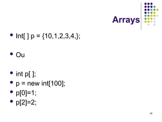39
Arrays
 Int[ ] p = {10,1,2,3,4,};
 Ou
 int p[ ];
 p = new int[100];
 p[0]=1;
 p[2]=2;
 