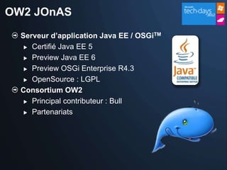 OW2 JOnAS
  Serveur d’application Java EE / OSGiTM
    Certifié Java EE 5

    Preview Java EE 6

    Preview OSGi Enterprise R4.3

    OpenSource : LGPL

  Consortium OW2
    Principal contributeur : Bull

    Partenariats
 