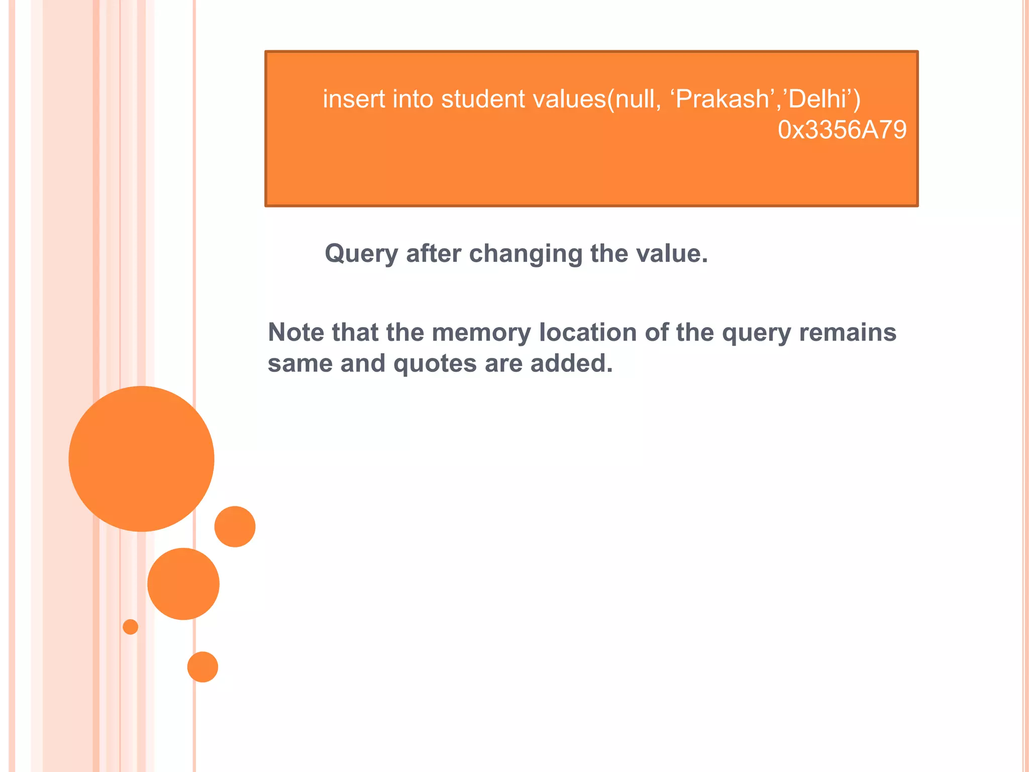 insert into student values(null, ‘Prakash’,’Delhi’)
0x3356A79

Query after changing the value.
Note that the memory location of the query remains
same and quotes are added.

 