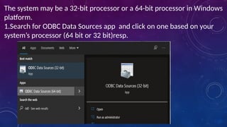 The system may be a 32-bit processor or a 64-bit processor in Windows
platform.
1.Search for ODBC Data Sources app and click on one based on your
system’s processor (64 bit or 32 bit)resp.
 