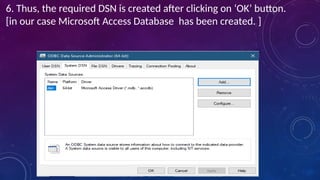 6. Thus, the required DSN is created after clicking on ‘OK’ button.
[in our case Microsoft Access Database has been created. ]
 