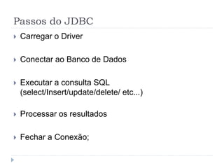 Passos do JDBC
 Carregar o Driver
 Conectar ao Banco de Dados
 Executar a consulta SQL
(select/Insert/update/delete/ etc...)
 Processar os resultados
 Fechar a Conexão;
 