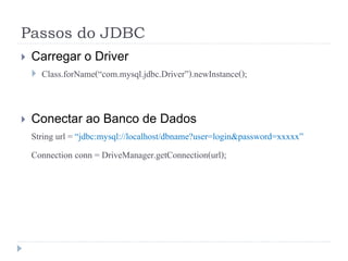 Passos do JDBC
 Carregar o Driver
 Class.forName(“com.mysql.jdbc.Driver”).newInstance();
 Conectar ao Banco de Dados
String url = “jdbc:mysql://localhost/dbname?user=login&password=xxxxx”
Connection conn = DriveManager.getConnection(url);
 