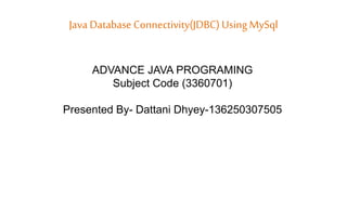 Java Database Connectivity(JDBC) UsingMySql
ADVANCE JAVA PROGRAMING
Subject Code (3360701)
Presented By- Dattani Dhyey-136250307505
 