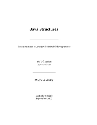 Java Structures



Data Structures in Java for the Principled Programmer




                         √
                   The       7 Edition
                   (Software release 33)




                 Duane A. Bailey




                  Williams College
                  September 2007
 