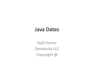 Java Dates
Sujit Kumar
Zenolocity LLC
Copyright @

 