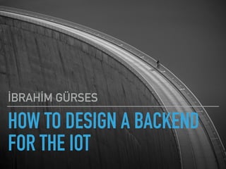 HOW TO DESIGN A BACKEND
FOR THE IOT
İBRAHİM GÜRSES
 