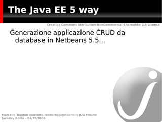 The Java EE 5 way
                           Creative Commons Attribution-NonCommercial-ShareAlike 2.5 License


    Generazione applicazione CRUD da
     database in Netbeans 5.5...




Marcello Teodori marcello.teodori@jugmilano.it JUG Milano
Javaday Roma - 02/12/2006
 