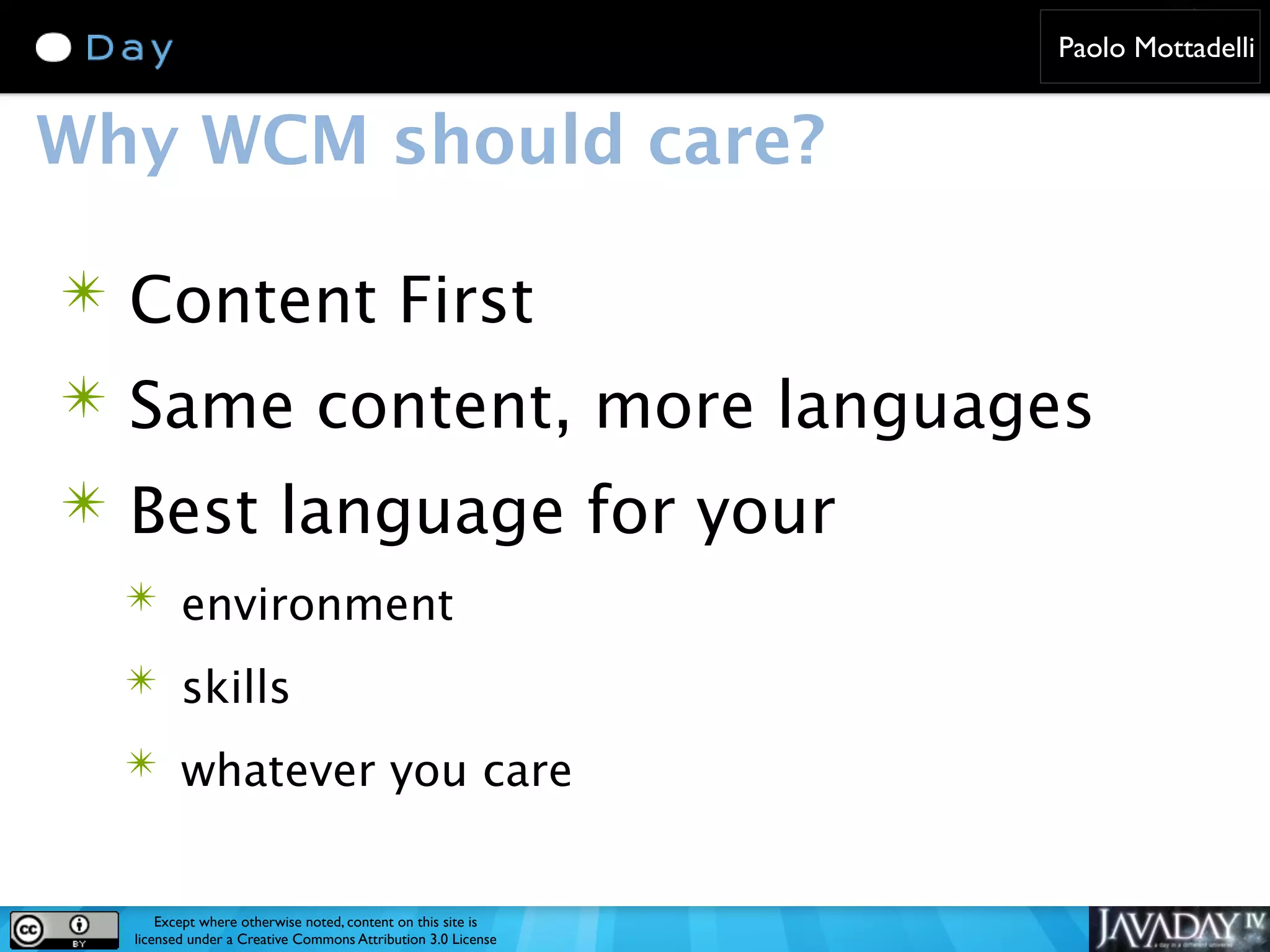 Paolo Mottadelli Why WCM should care? ✴ Content First ✴ Same content, more languages ✴ Best language for your ✴ environment ✴ skills ✴ whatever you care Except where otherwise noted, content on this site is licensed under a Creative Commons Attribution 3.0 License 