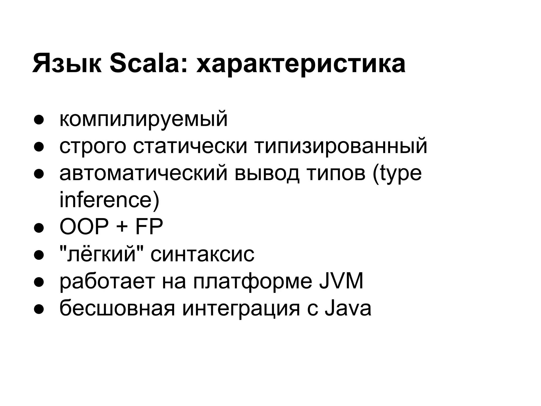 Язык Scala: характеристика
● компилируемый
● строго статически типизированный
● автоматический вывод типов (type
inference)
● OOP + FP
● "лёгкий" синтаксис
● работает на платформе JVM
● бесшовная интеграция с Java

 