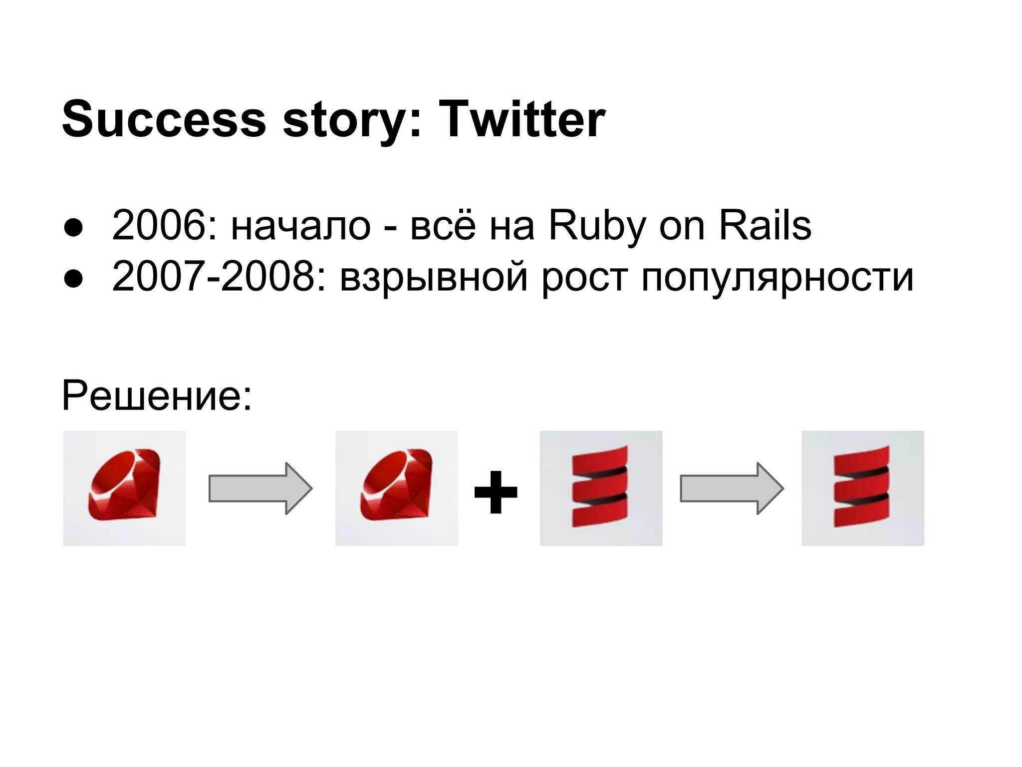 Success story: Twitter
● 2006: начало - всё на Ruby on Rails
● 2007-2008: взрывной рост популярности
Решение:

+

 