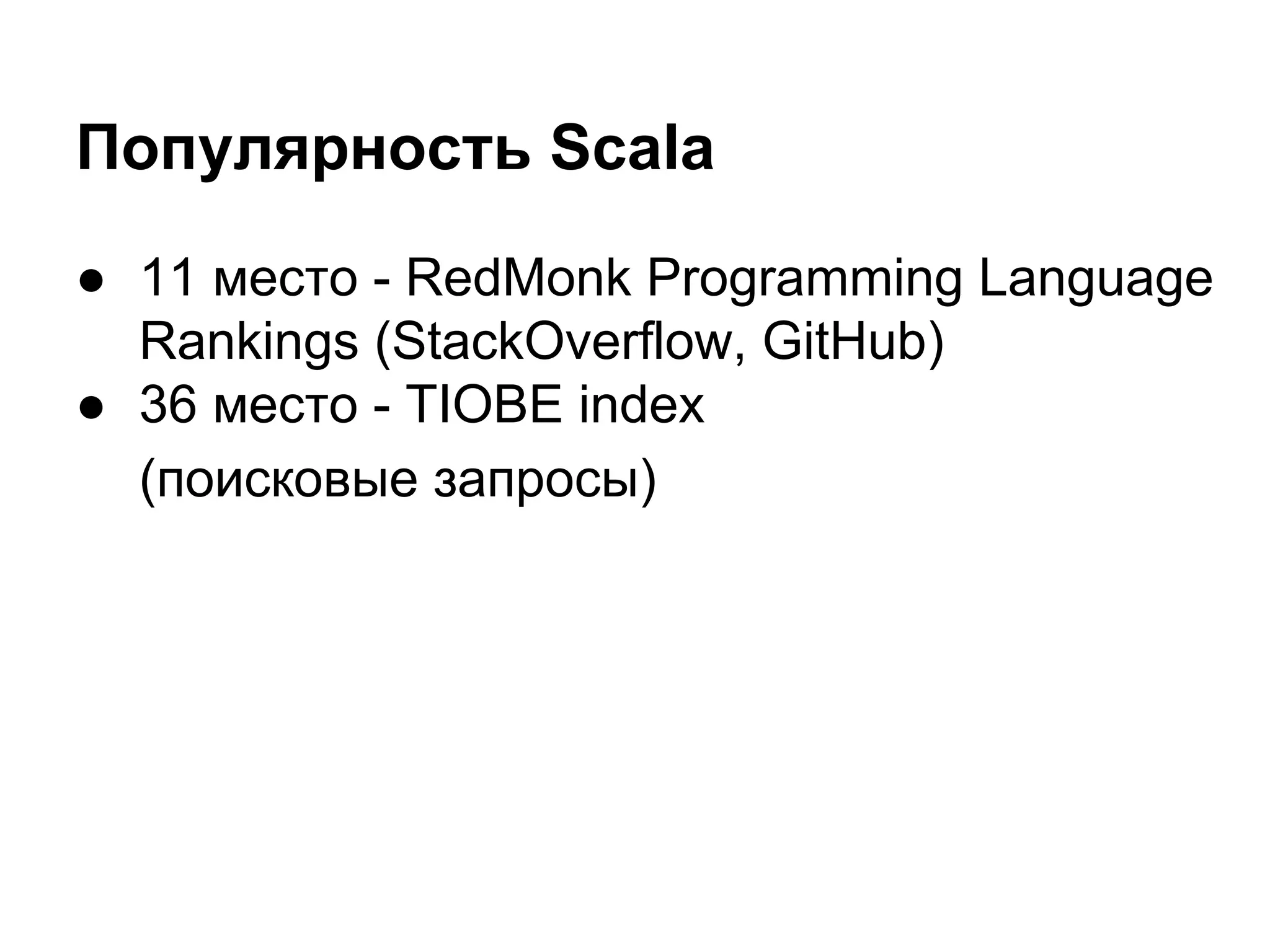 Популярность Scala
● 11 место - RedMonk Programming Language
Rankings (StackOverflow, GitHub)
● 36 место - TIOBE index
(поисковые запросы)

 