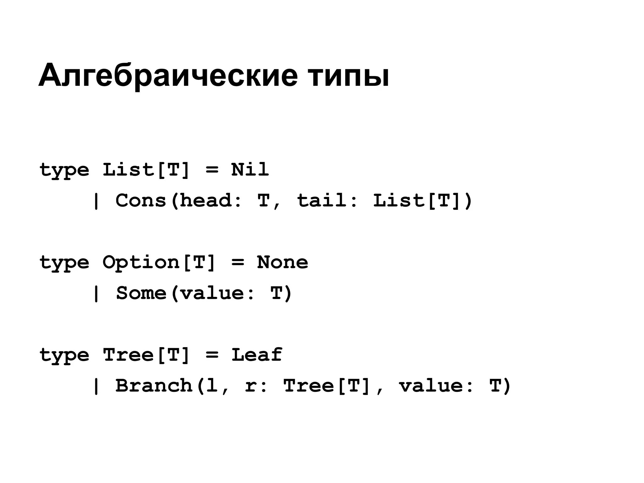 Алгебраические типы
type List[T] = Nil
| Cons(head: T, tail: List[T])
type Option[T] = None
| Some(value: T)
type Tree[T] = Leaf
| Branch(l, r: Tree[T], value: T)

 
