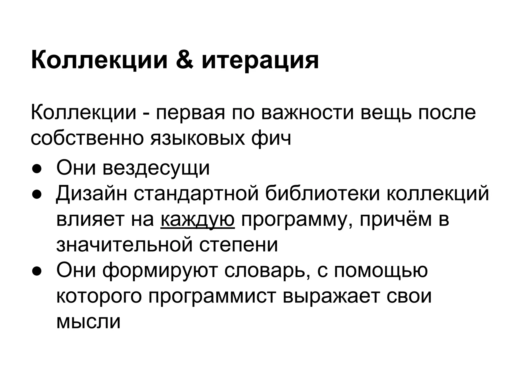 Коллекции & итерация
Коллекции - первая по важности вещь после
собственно языковых фич
● Они вездесущи
● Дизайн стандартной библиотеки коллекций
влияет на каждую программу, причём в
значительной степени
● Они формируют словарь, с помощью
которого программист выражает свои
мысли

 