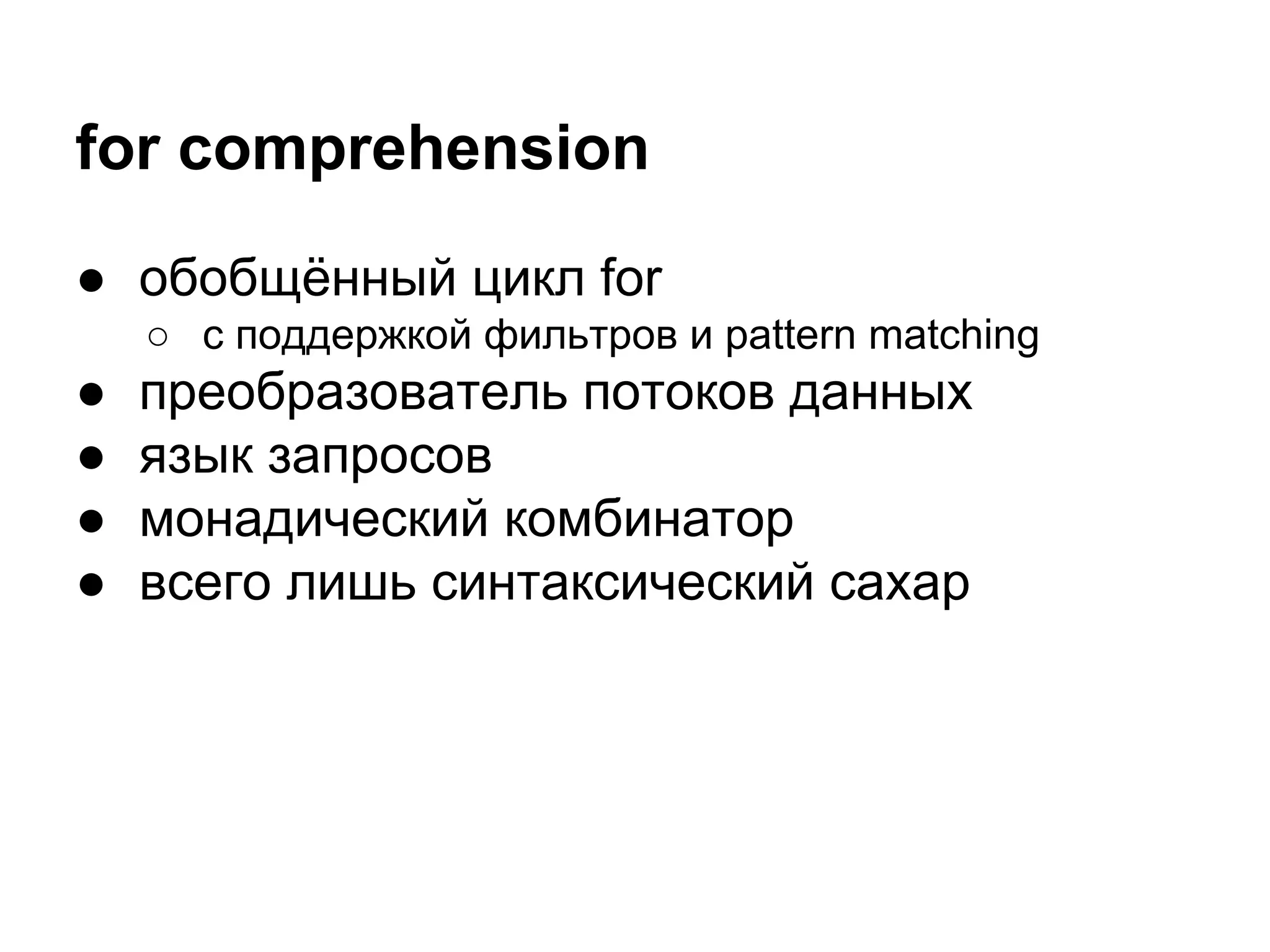 for comprehension
● обобщённый цикл for
○ с поддержкой фильтров и pattern matching

●
●
●
●

преобразователь потоков данных
язык запросов
монадический комбинатор
всего лишь синтаксический сахар

 