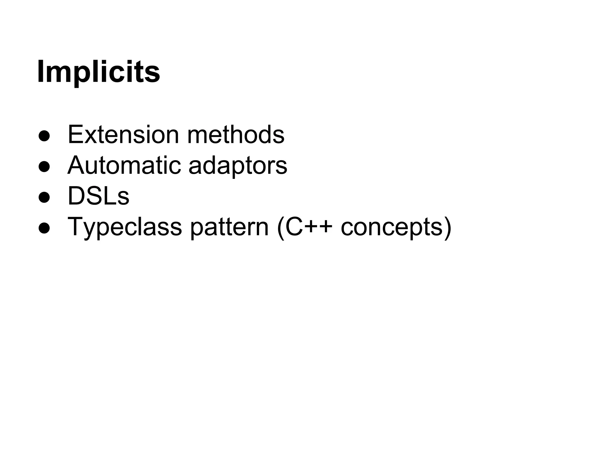 Implicits
●
●
●
●

Extension methods
Automatic adaptors
DSLs
Typeclass pattern (C++ concepts)

 
