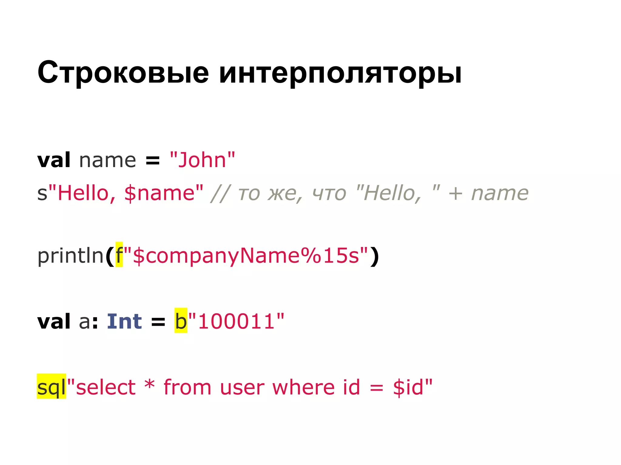 Строковые интерполяторы
val name = "John"
s"Hello, $name" // то же, что "Hello, " + name
println(f"$companyName%15s")
val a: Int = b"100011"
sql"select * from user where id = $id"

 