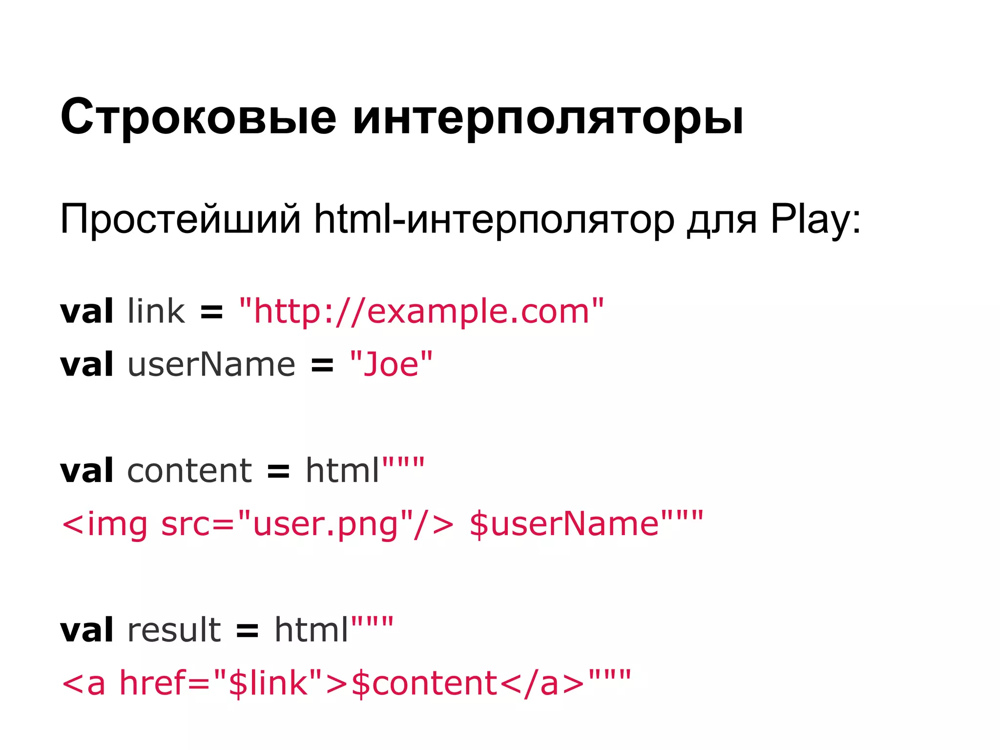 Строковые интерполяторы
Простейший html-интерполятор для Play:
val link = "http://example.com"
val userName = "Joe"
val content = html"""
<img src="user.png"/> $userName"""
val result = html"""
<a href="$link">$content</a>"""

 