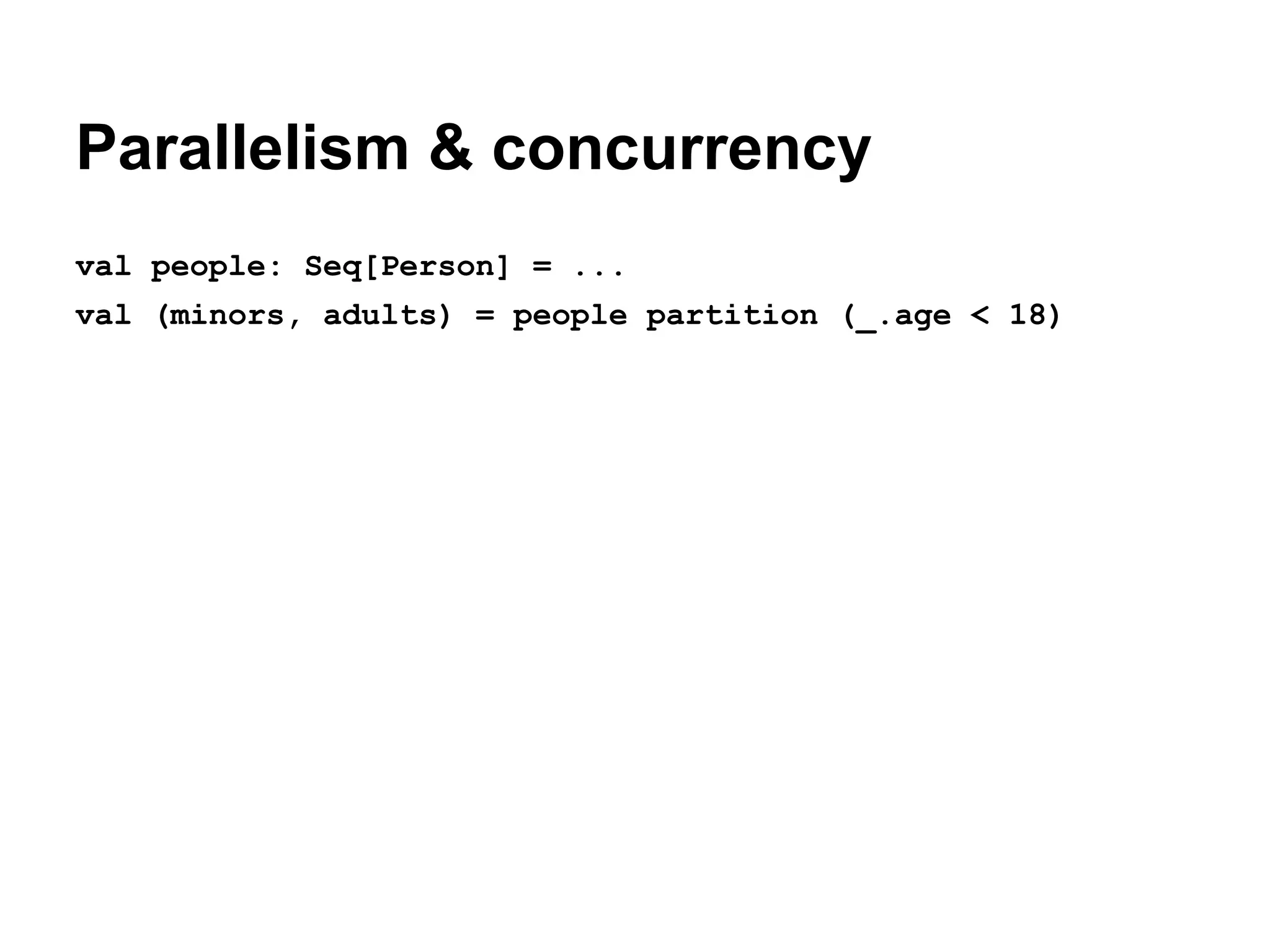 Parallelism & concurrency
val people: Seq[Person] = ...
val (minors, adults) = people partition (_.age < 18)

 