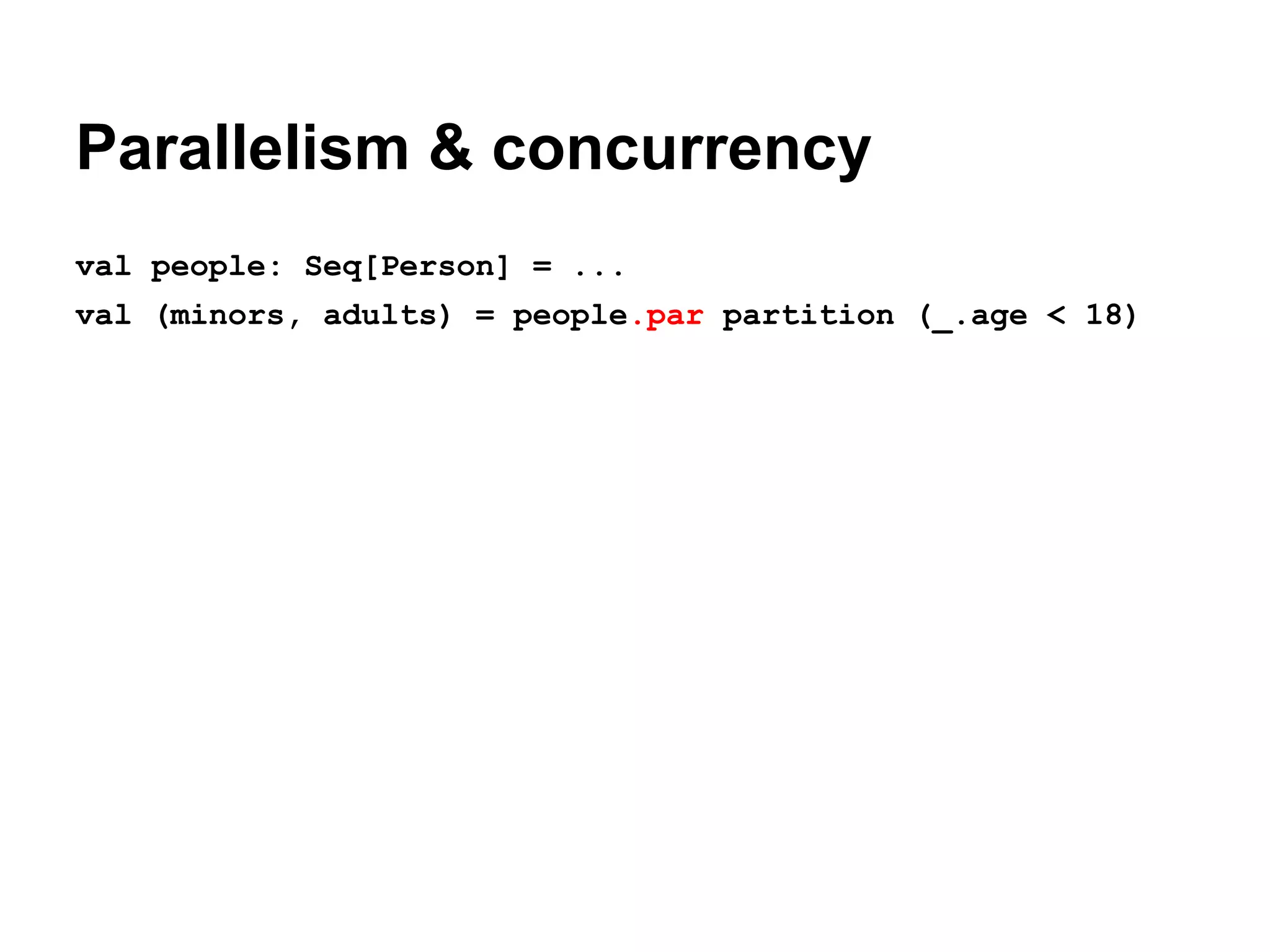 Parallelism & concurrency
val people: Seq[Person] = ...
val (minors, adults) = people.par partition (_.age < 18)

 