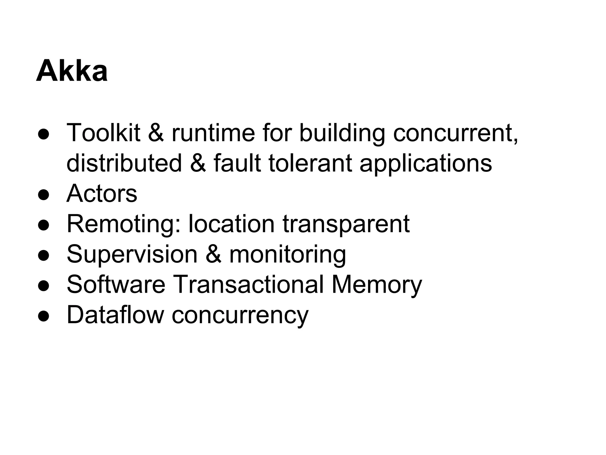 Akka
● Toolkit & runtime for building concurrent,
distributed & fault tolerant applications
● Actors
● Remoting: location transparent
● Supervision & monitoring
● Software Transactional Memory
● Dataflow concurrency

 