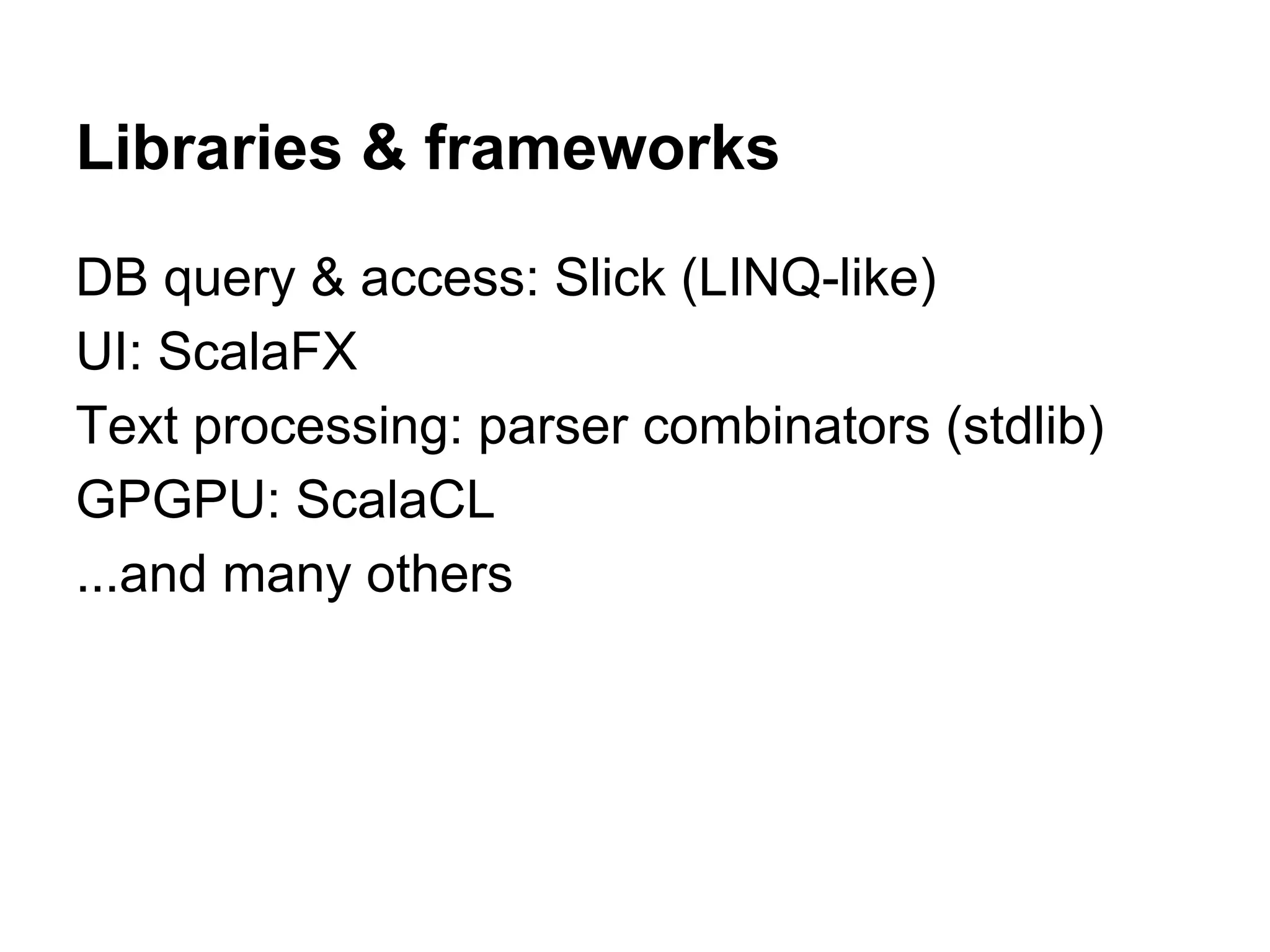 Libraries & frameworks
DB query & access: Slick (LINQ-like)
UI: ScalaFX
Text processing: parser combinators (stdlib)
GPGPU: ScalaCL
...and many others

 