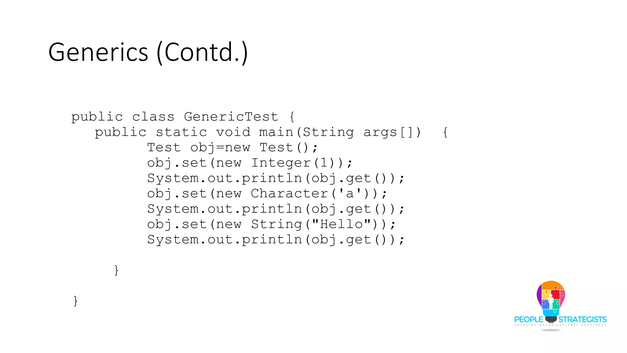 Generics (Contd.)
public class GenericTest {
public static void main(String args[]) {
Test obj=new Test();
obj.set(new Integer(1));
System.out.println(obj.get());
obj.set(new Character('a'));
System.out.println(obj.get());
obj.set(new String("Hello"));
System.out.println(obj.get());
}
}
 