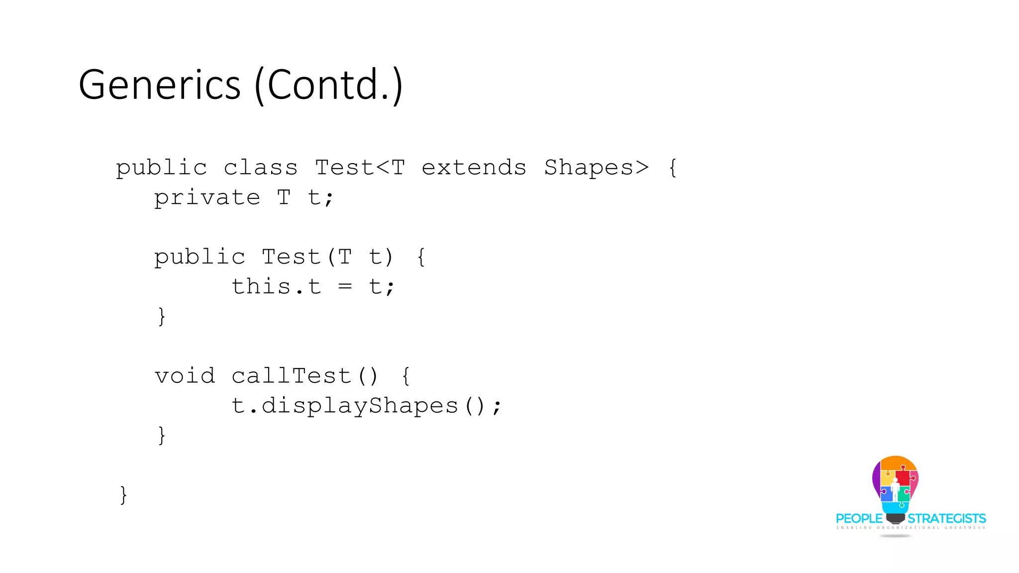 Generics (Contd.)
public class Test<T extends Shapes> {
private T t;
public Test(T t) {
this.t = t;
}
void callTest() {
t.displayShapes();
}
}
 