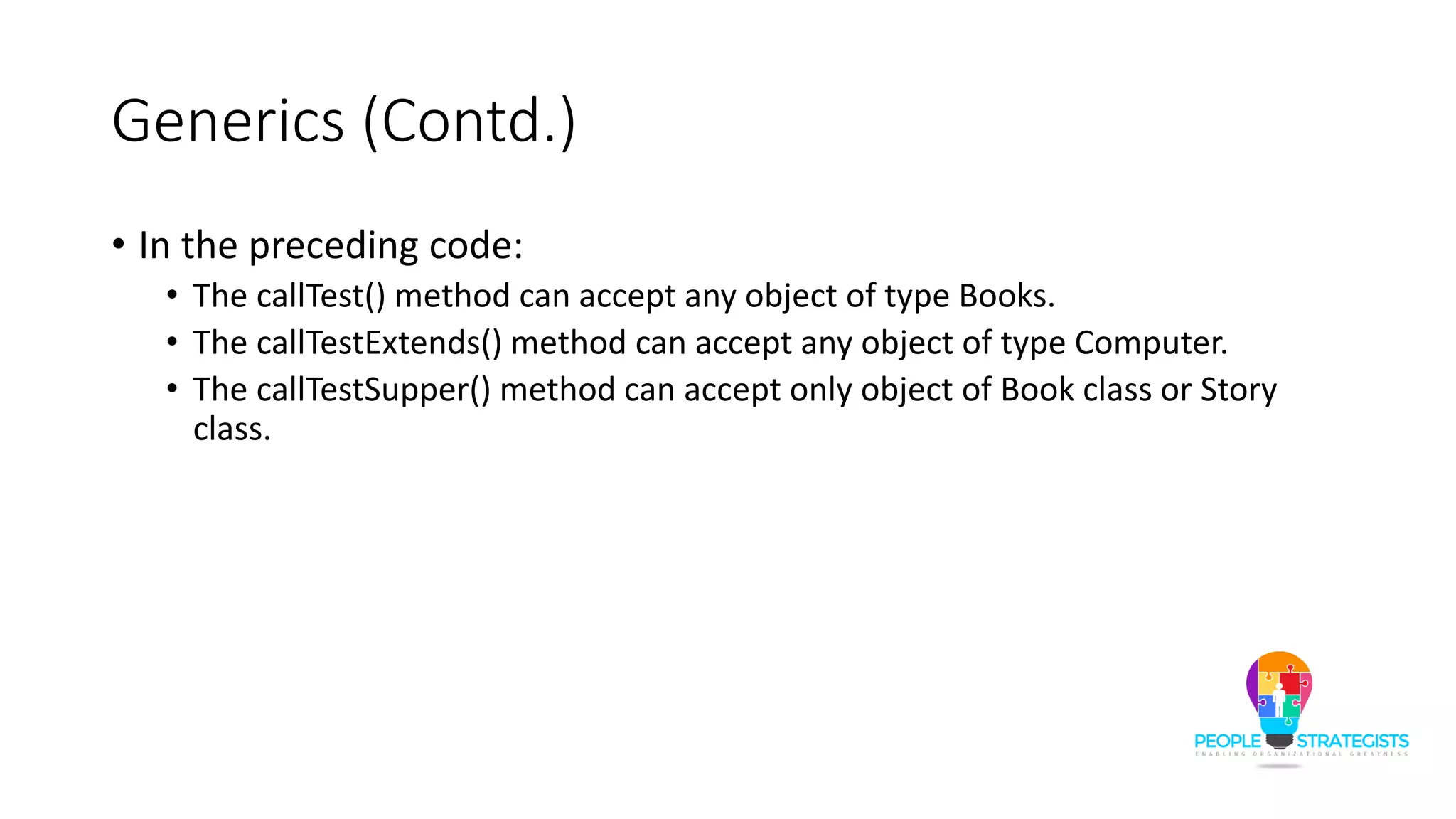 Generics (Contd.)
• In the preceding code:
• The callTest() method can accept any object of type Books.
• The callTestExtends() method can accept any object of type Computer.
• The callTestSupper() method can accept only object of Book class or Story
class.
 