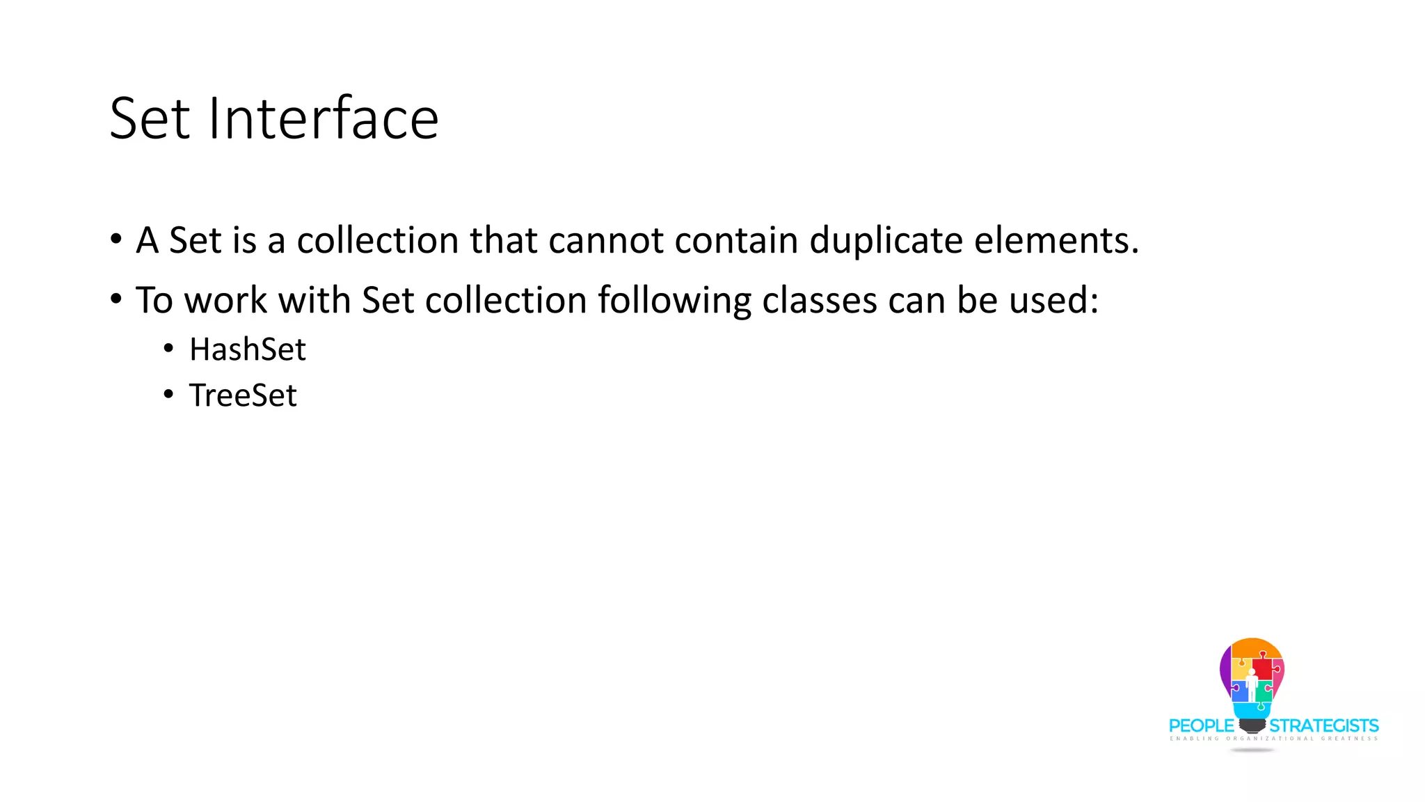 Set Interface
• A Set is a collection that cannot contain duplicate elements.
• To work with Set collection following classes can be used:
• HashSet
• TreeSet
 