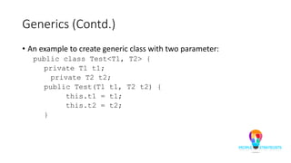 Generics (Contd.)
• An example to create generic class with two parameter:
public class Test<T1, T2> {
private T1 t1;
private T2 t2;
public Test(T1 t1, T2 t2) {
this.t1 = t1;
this.t2 = t2;
}
 