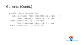 Generics (Contd.)
public class GenericTest {
public static void main(String args[]) {
Test<Integer,String> obj1 = new
Test<Integer,String>(1,"Raj");
Test<Integer,String> obj2 = new
Test<Integer,String>(2,"Rina");
}
}
 