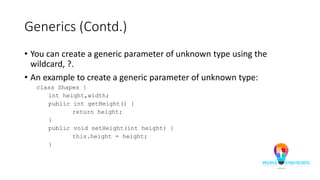 Generics (Contd.)
• You can create a generic parameter of unknown type using the
wildcard, ?.
• An example to create a generic parameter of unknown type:
class Shapes {
int height,width;
public int getHeight() {
return height;
}
public void setHeight(int height) {
this.height = height;
}
 