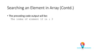 Searching an Element in Array (Contd.)
• The preceding code output will be:
The index of element 12 is : 3
 