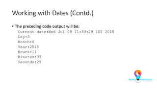 Working with Dates (Contd.)
• The preceding code output will be:
Current date:Wed Jul 08 11:33:29 IST 2015
Day:3
Month:6
Year:2015
Hours:11
Minutes:33
Seconds:29
 