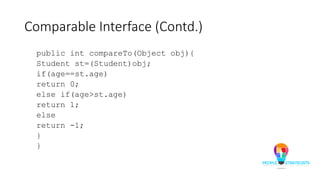 Comparable Interface (Contd.)
public int compareTo(Object obj){
Student st=(Student)obj;
if(age==st.age)
return 0;
else if(age>st.age)
return 1;
else
return -1;
}
}
 