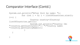 Comparator Interface (Contd.)
System.out.println("After Sort by name: ");
for (int i = 0; i < listOfCountries.size();
i++) {
Country country=(Country)
listOfCountries.get(i);
System.out.println("Country Id:
"+country.getCountryId()+"|| "+"Country name:
"+country.getCountryName());
}
}
}
 