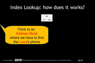 Index Lookup: how does it works?
                                                        A-Z

                                                  A-L         M-Z




                Think to an
               Address Book
           where we have to find
             the Luca’s phone
                  number


(c) Luca Garulli   Licensed under a Creative Commons Attribution-NoDerivs 3.0 Unported License   Page 28
 