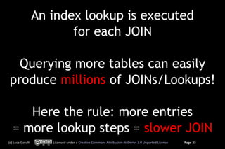 An index lookup is executed
                          for each JOIN

  Querying more tables can easily
produce millions of JOINs/Lookups!

      Here the rule: more entries
   = more lookup steps = slower JOIN
(c) Luca Garulli      Licensed under a Creative Commons Attribution-NoDerivs 3.0 Unported License   Page 33
 
