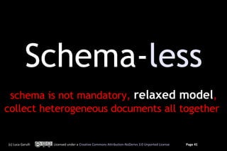 Schema-less
 schema is not mandatory, relaxed model,
collect heterogeneous documents all together


(c) Luca Garulli   Licensed under a Creative Commons Attribution-NoDerivs 3.0 Unported License   Page 41
 