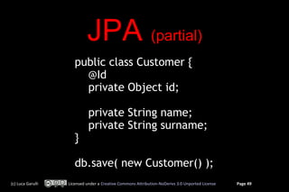 JPA (partial)
                      public class Customer {
                        @Id
                        private Object id;

                             private String name;
                             private String surname;
                      }

                      db.save( new Customer() );
(c) Luca Garulli   Licensed under a Creative Commons Attribution-NoDerivs 3.0 Unported License   Page 49
 
