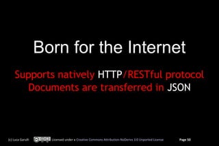 Born for the Internet
     Supports natively HTTP/RESTful protocol
        Documents are transferred in JSON



(c) Luca Garulli     Licensed under a Creative Commons Attribution-NoDerivs 3.0 Unported License   Page 50
 
