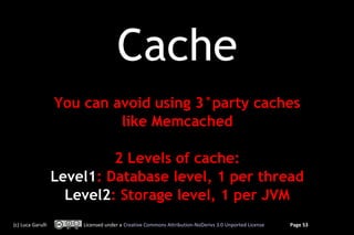 Cache
                   You can avoid using 3°party caches
                            like Memcached

                            2 Levels of cache:
                   Level1: Database level, 1 per thread
                     Level2: Storage level, 1 per JVM
(c) Luca Garulli       Licensed under a Creative Commons Attribution-NoDerivs 3.0 Unported License   Page 53
 