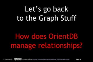 Let’s go back
                   to the Graph Stuff

             How does OrientDB
            manage relationships?
(c) Luca Garulli    Licensed under a Creative Commons Attribution-NoDerivs 3.0 Unported License   Page 56
 