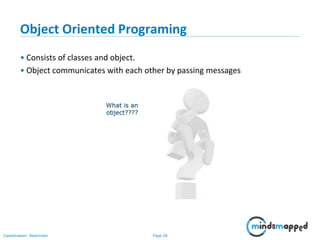 Page 28Classification: Restricted
Object Oriented Programing
• Consists of classes and object.
• Object communicates with each other by passing messages
What is an
object????
 