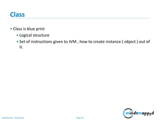 Page 34Classification: Restricted
Class
• Class is blue print
• Logical structure
• Set of instructions given to JVM , how to create instance ( object ) out of
it.
 
