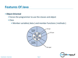 Page 7Classification: Restricted
Features Of Java
• Object-Oriented
• Forces the programmer to use the classes and object
• Class
• Member variables( data ) and member functions ( methods )
 
