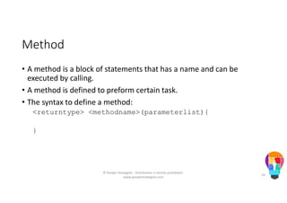 Method
• A method is a block of statements that has a name and can be
executed by calling.
• A method is defined to preform certain task.
• The syntax to define a method:
<returntype> <methodname>(parameterlist){
}
© People Strategists - Distribution is strictly prohibited -
www.peoplestrategists.com
24
 